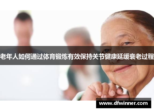 老年人如何通过体育锻炼有效保持关节健康延缓衰老过程